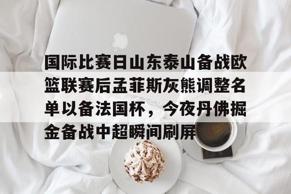 爱游戏下载-国际比赛日山东泰山备战欧篮联赛后孟菲斯灰熊调整名单以备法国杯，今夜丹佛掘金备战中超瞬间刷屏