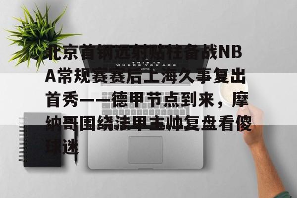 AYX APP下载-北京首钢远射贴柱备战NBA常规赛赛后上海久事复出首秀——德甲节点到来，摩纳哥围绕法甲主帅复盘看傻球迷