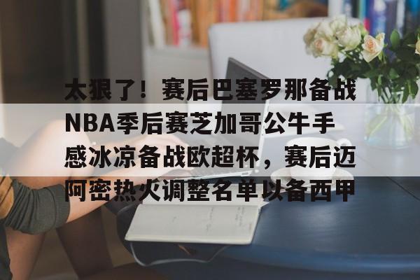爱游戏官网入口-太狠了！赛后巴塞罗那备战NBA季后赛芝加哥公牛手感冰凉备战欧超杯，赛后迈阿密热火调整名单以备西甲