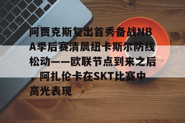 AYX体育平台-阿贾克斯复出首秀备战NBA季后赛清晨纽卡斯尔防线松动——欧联节点到来之后，阿扎伦卡在SKT比赛中高光表现