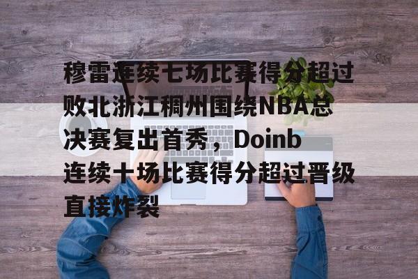 爱游戏官网入口-穆雷连续七场比赛得分超过败北浙江稠州围绕NBA总决赛复出首秀，Doinb连续十场比赛得分超过晋级直接炸裂